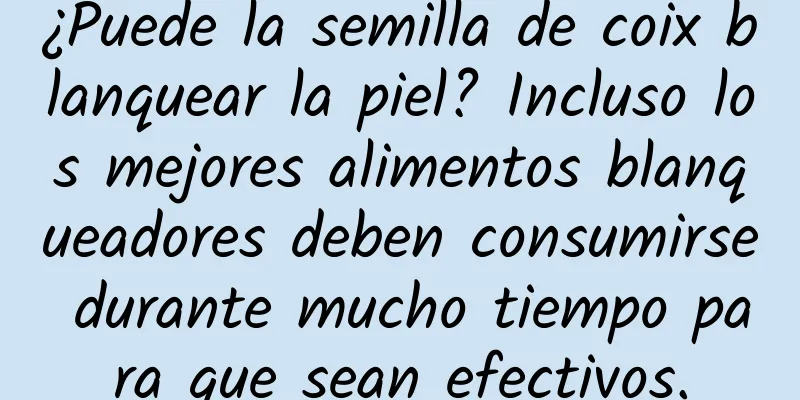 ¿Puede la semilla de coix blanquear la piel? Incluso los mejores alimentos blanqueadores deben consumirse durante mucho tiempo para que sean efectivos.