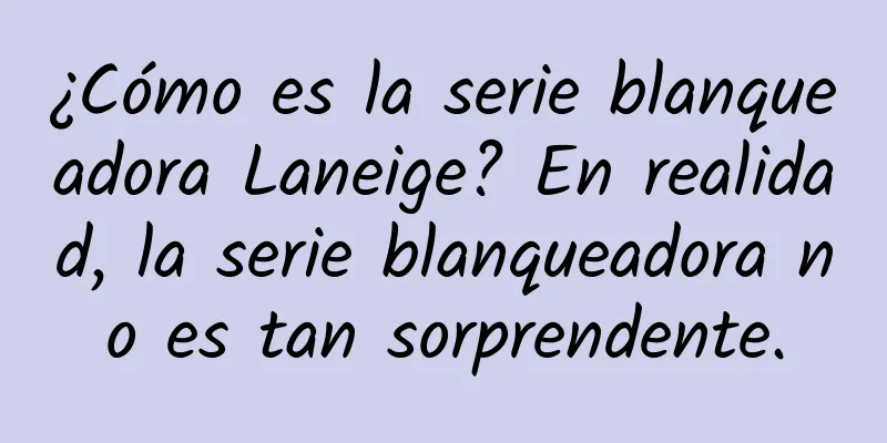 ¿Cómo es la serie blanqueadora Laneige? En realidad, la serie blanqueadora no es tan sorprendente.