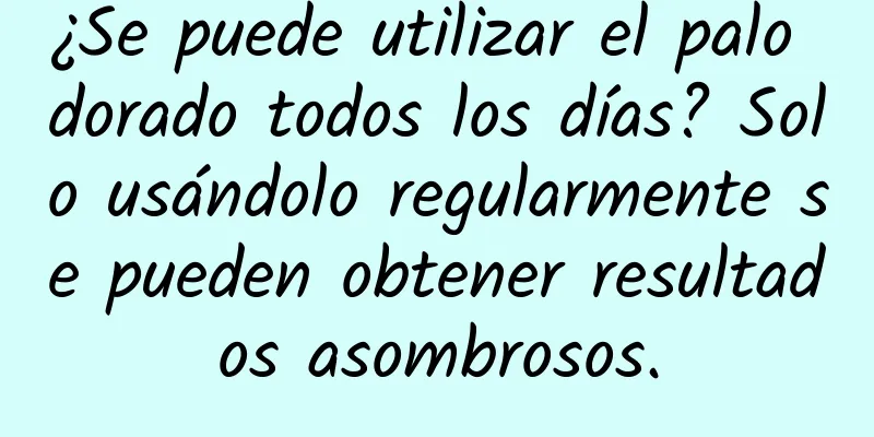 ¿Se puede utilizar el palo dorado todos los días? Solo usándolo regularmente se pueden obtener resultados asombrosos.