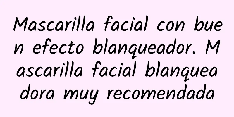 Mascarilla facial con buen efecto blanqueador. Mascarilla facial blanqueadora muy recomendada