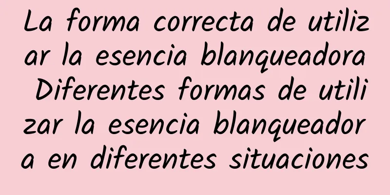 La forma correcta de utilizar la esencia blanqueadora Diferentes formas de utilizar la esencia blanqueadora en diferentes situaciones