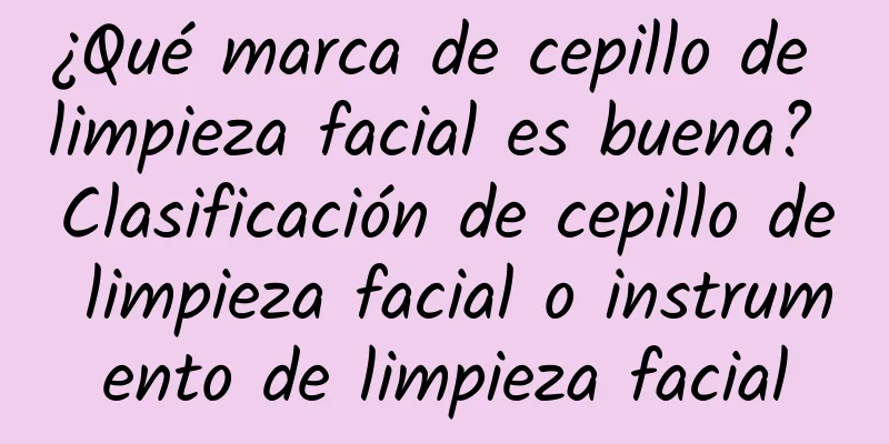 ¿Qué marca de cepillo de limpieza facial es buena? Clasificación de cepillo de limpieza facial o instrumento de limpieza facial