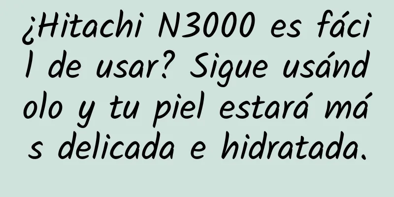 ¿Hitachi N3000 es fácil de usar? Sigue usándolo y tu piel estará más delicada e hidratada.