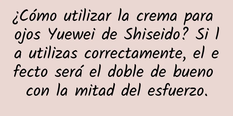 ¿Cómo utilizar la crema para ojos Yuewei de Shiseido? Si la utilizas correctamente, el efecto será el doble de bueno con la mitad del esfuerzo.