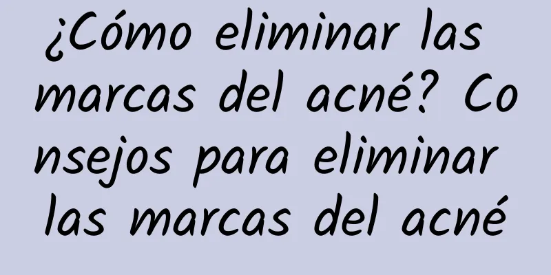 ¿Cómo eliminar las marcas del acné? Consejos para eliminar las marcas del acné