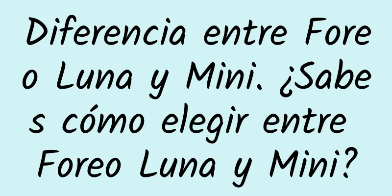 Diferencia entre Foreo Luna y Mini. ¿Sabes cómo elegir entre Foreo Luna y Mini?