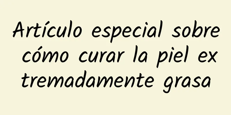 Artículo especial sobre cómo curar la piel extremadamente grasa