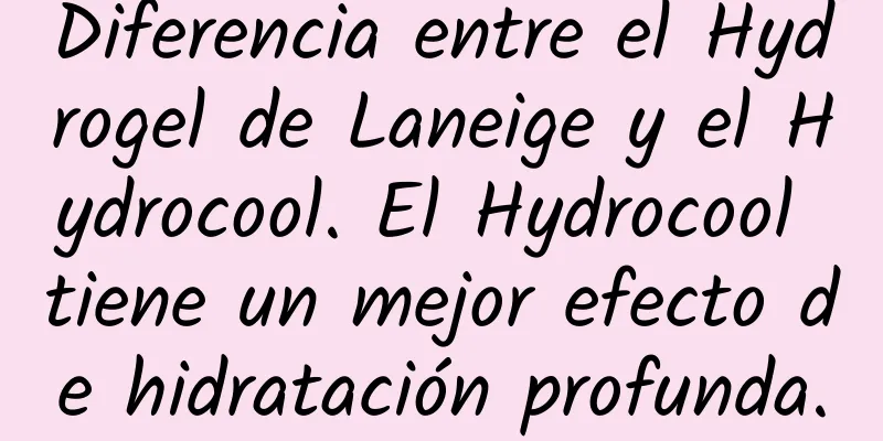 Diferencia entre el Hydrogel de Laneige y el Hydrocool. El Hydrocool tiene un mejor efecto de hidratación profunda.