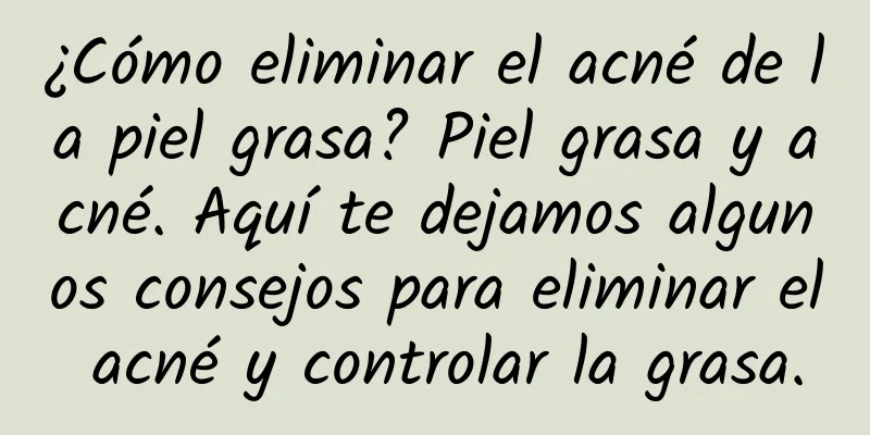 ¿Cómo eliminar el acné de la piel grasa? Piel grasa y acné. Aquí te dejamos algunos consejos para eliminar el acné y controlar la grasa.