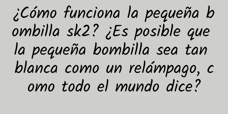 ¿Cómo funciona la pequeña bombilla sk2? ¿Es posible que la pequeña bombilla sea tan blanca como un relámpago, como todo el mundo dice?