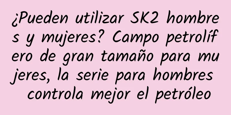 ¿Pueden utilizar SK2 hombres y mujeres? Campo petrolífero de gran tamaño para mujeres, la serie para hombres controla mejor el petróleo