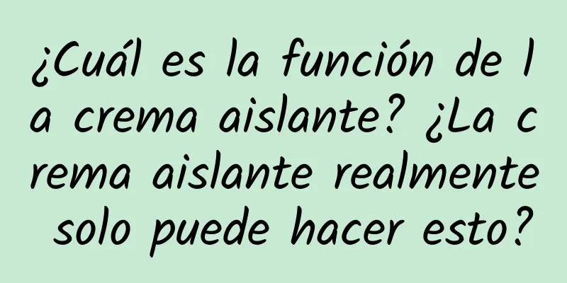 ¿Cuál es la función de la crema aislante? ¿La crema aislante realmente solo puede hacer esto?