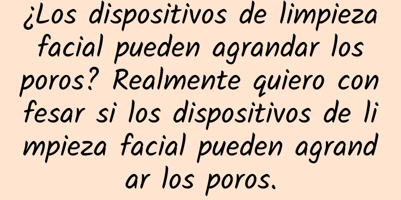 ¿Los dispositivos de limpieza facial pueden agrandar los poros? Realmente quiero confesar si los dispositivos de limpieza facial pueden agrandar los poros.