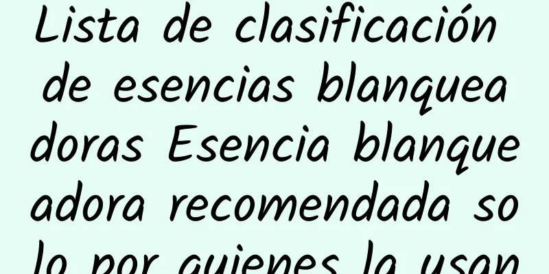 Lista de clasificación de esencias blanqueadoras Esencia blanqueadora recomendada solo por quienes la usan