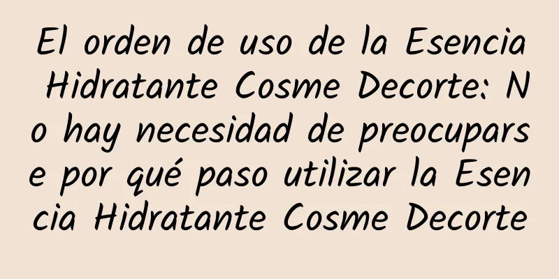 El orden de uso de la Esencia Hidratante Cosme Decorte: No hay necesidad de preocuparse por qué paso utilizar la Esencia Hidratante Cosme Decorte