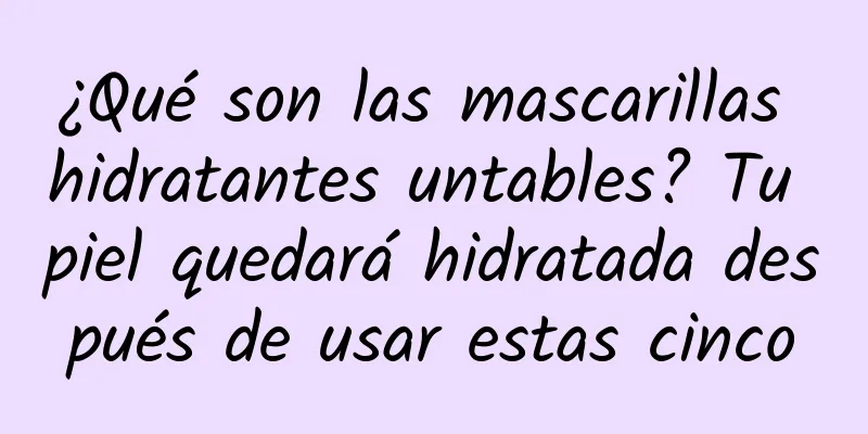 ¿Qué son las mascarillas hidratantes untables? Tu piel quedará hidratada después de usar estas cinco