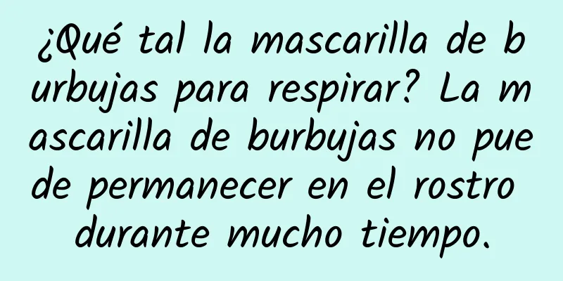 ¿Qué tal la mascarilla de burbujas para respirar? La mascarilla de burbujas no puede permanecer en el rostro durante mucho tiempo.