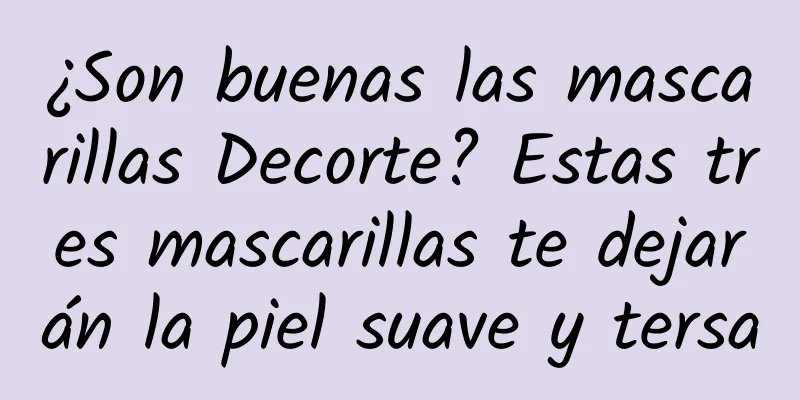 ¿Son buenas las mascarillas Decorte? Estas tres mascarillas te dejarán la piel suave y tersa