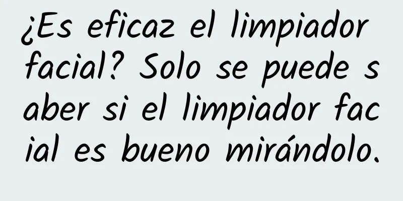 ¿Es eficaz el limpiador facial? Solo se puede saber si el limpiador facial es bueno mirándolo.