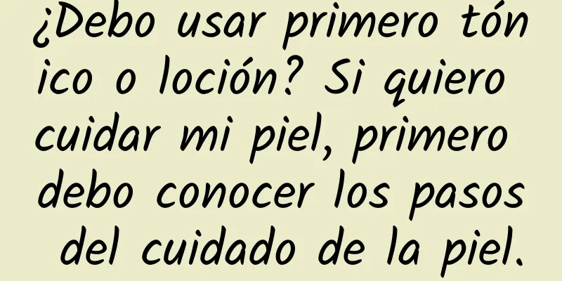 ¿Debo usar primero tónico o loción? Si quiero cuidar mi piel, primero debo conocer los pasos del cuidado de la piel.