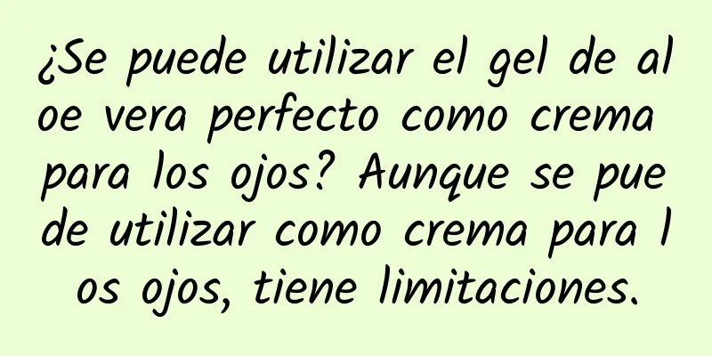 ¿Se puede utilizar el gel de aloe vera perfecto como crema para los ojos? Aunque se puede utilizar como crema para los ojos, tiene limitaciones.