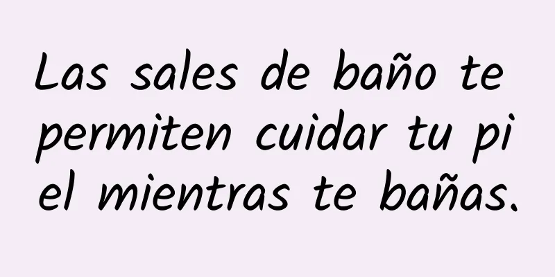 Las sales de baño te permiten cuidar tu piel mientras te bañas.