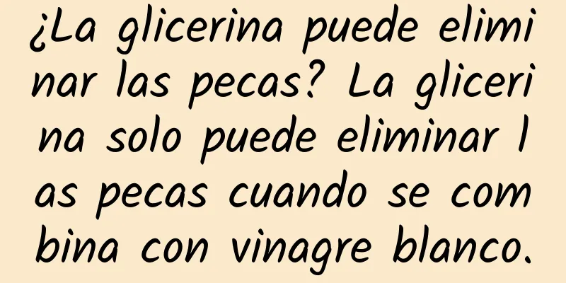 ¿La glicerina puede eliminar las pecas? La glicerina solo puede eliminar las pecas cuando se combina con vinagre blanco.