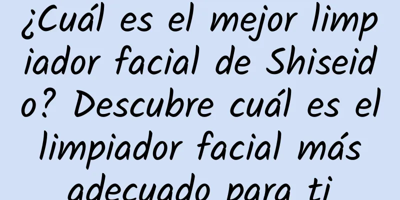 ¿Cuál es el mejor limpiador facial de Shiseido? Descubre cuál es el limpiador facial más adecuado para ti