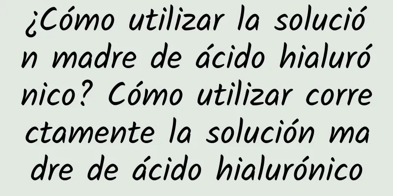 ¿Cómo utilizar la solución madre de ácido hialurónico? Cómo utilizar correctamente la solución madre de ácido hialurónico