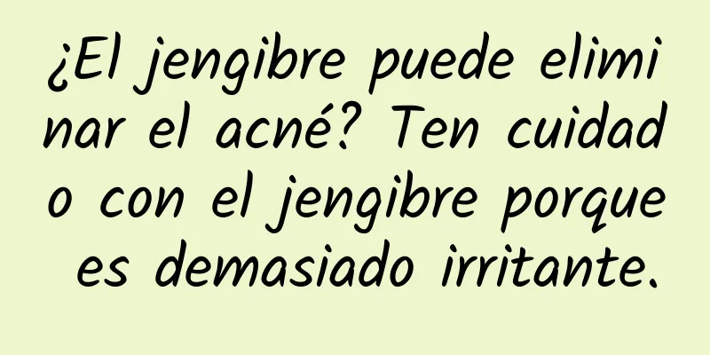 ¿El jengibre puede eliminar el acné? Ten cuidado con el jengibre porque es demasiado irritante.