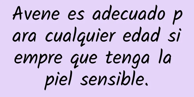 Avene es adecuado para cualquier edad siempre que tenga la piel sensible.