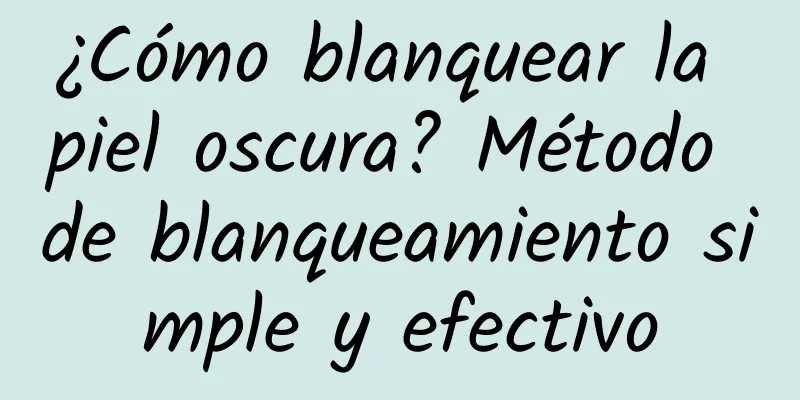 ¿Cómo blanquear la piel oscura? Método de blanqueamiento simple y efectivo