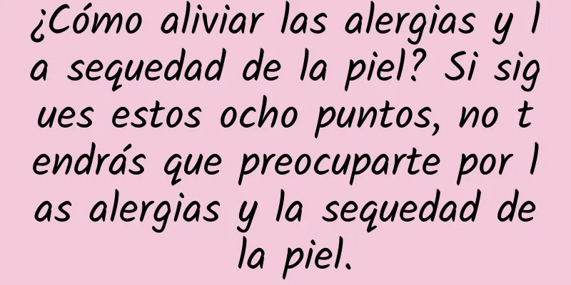 ¿Cómo aliviar las alergias y la sequedad de la piel? Si sigues estos ocho puntos, no tendrás que preocuparte por las alergias y la sequedad de la piel.