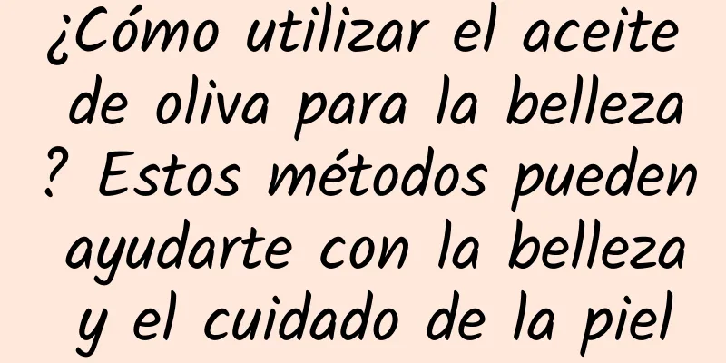 ¿Cómo utilizar el aceite de oliva para la belleza? Estos métodos pueden ayudarte con la belleza y el cuidado de la piel