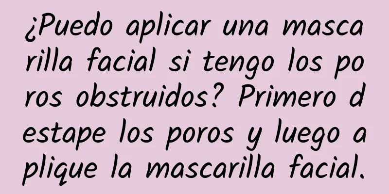 ¿Puedo aplicar una mascarilla facial si tengo los poros obstruidos? Primero destape los poros y luego aplique la mascarilla facial.