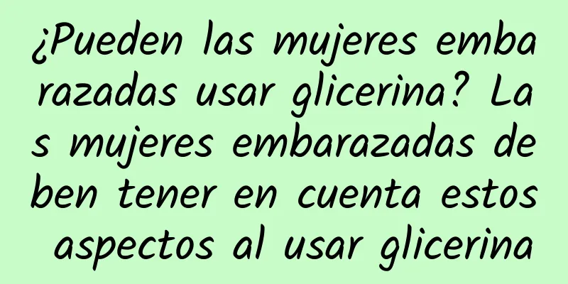 ¿Pueden las mujeres embarazadas usar glicerina? Las mujeres embarazadas deben tener en cuenta estos aspectos al usar glicerina