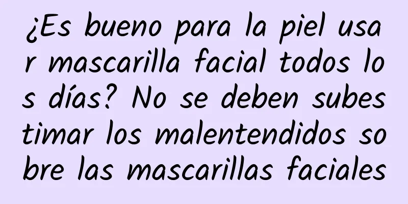 ¿Es bueno para la piel usar mascarilla facial todos los días? No se deben subestimar los malentendidos sobre las mascarillas faciales