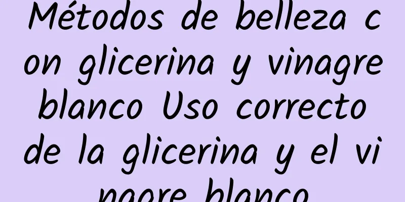 Métodos de belleza con glicerina y vinagre blanco Uso correcto de la glicerina y el vinagre blanco