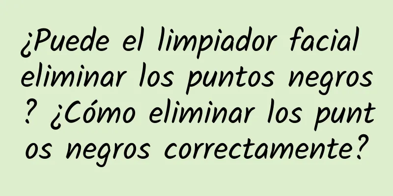 ¿Puede el limpiador facial eliminar los puntos negros? ¿Cómo eliminar los puntos negros correctamente?