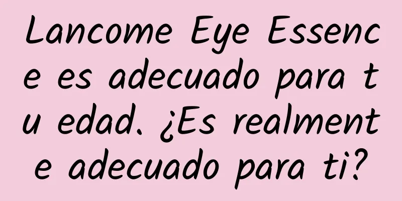 Lancome Eye Essence es adecuado para tu edad. ¿Es realmente adecuado para ti?