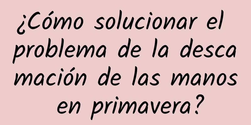 ¿Cómo solucionar el problema de la descamación de las manos en primavera?