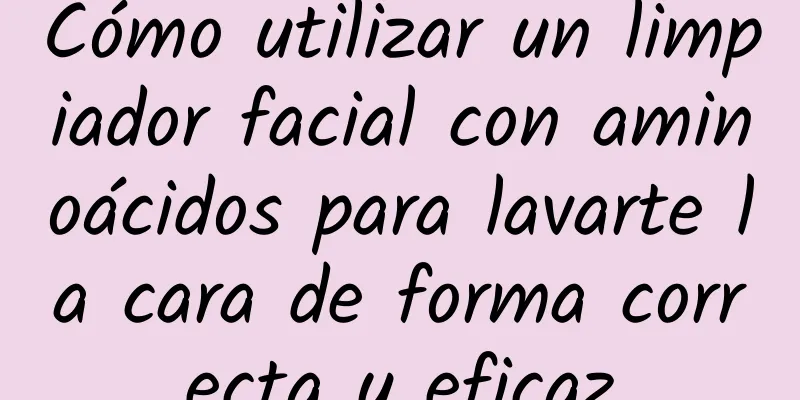 Cómo utilizar un limpiador facial con aminoácidos para lavarte la cara de forma correcta y eficaz