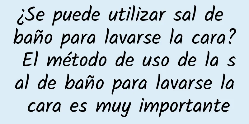 ¿Se puede utilizar sal de baño para lavarse la cara? El método de uso de la sal de baño para lavarse la cara es muy importante