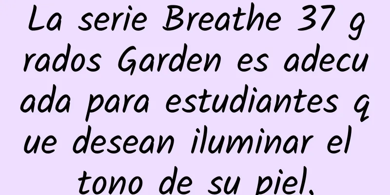 La serie Breathe 37 grados Garden es adecuada para estudiantes que desean iluminar el tono de su piel.