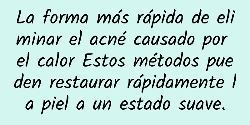 La forma más rápida de eliminar el acné causado por el calor Estos métodos pueden restaurar rápidamente la piel a un estado suave.