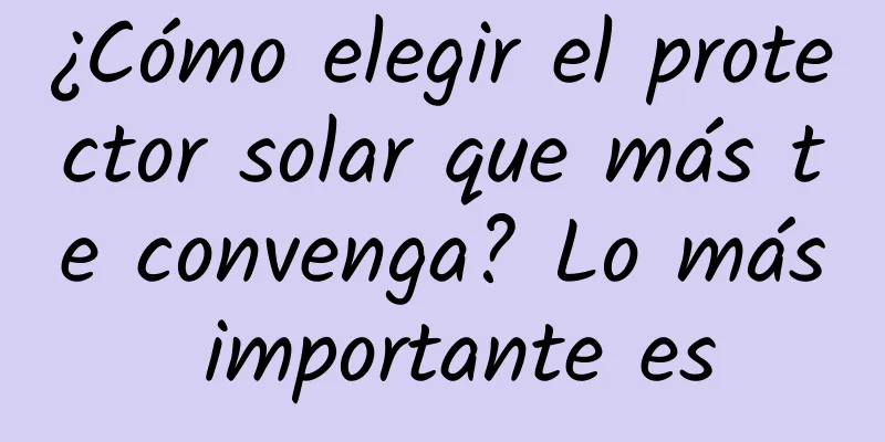 ¿Cómo elegir el protector solar que más te convenga? Lo más importante es