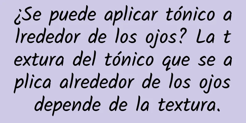 ¿Se puede aplicar tónico alrededor de los ojos? La textura del tónico que se aplica alrededor de los ojos depende de la textura.