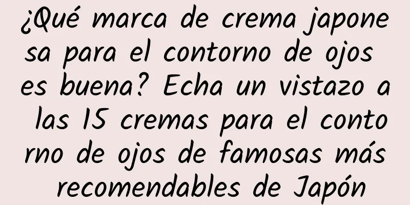 ¿Qué marca de crema japonesa para el contorno de ojos es buena? Echa un vistazo a las 15 cremas para el contorno de ojos de famosas más recomendables de Japón