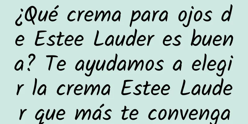 ¿Qué crema para ojos de Estee Lauder es buena? Te ayudamos a elegir la crema Estee Lauder que más te convenga