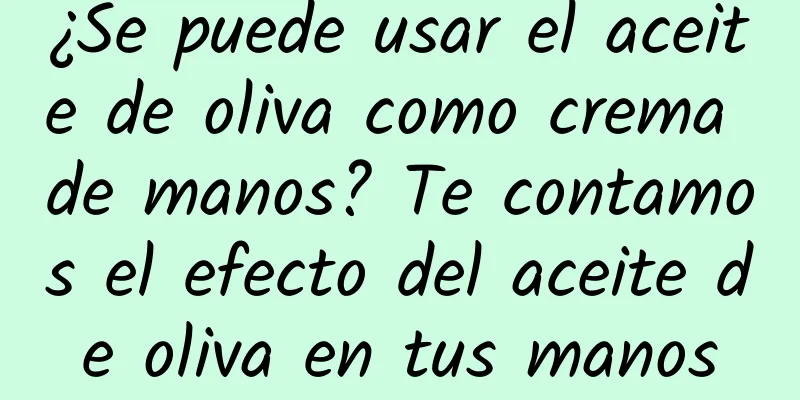 ¿Se puede usar el aceite de oliva como crema de manos? Te contamos el efecto del aceite de oliva en tus manos